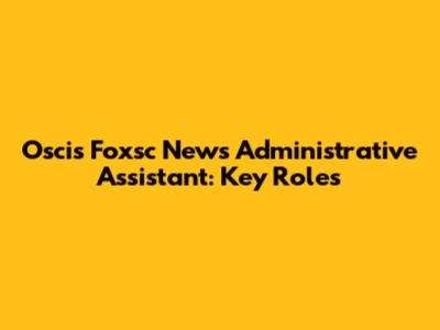 Oscis Foxsc News Administrative Assistant: Key Roles
