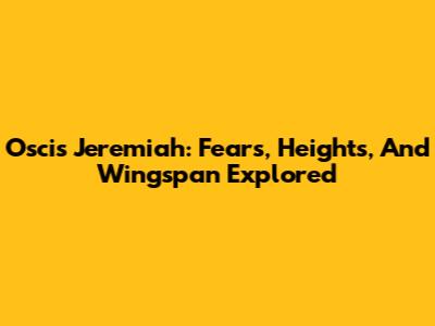 Oscis Jeremiah: Fears, Heights, And Wingspan Explored