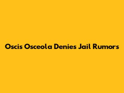 Oscis Osceola Denies Jail Rumors