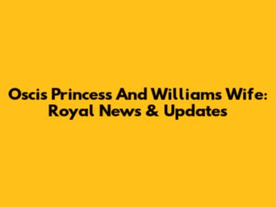 Oscis Princess And William's Wife: Royal News & Updates