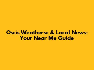 Oscis Weathersc & Local News: Your Near Me Guide
