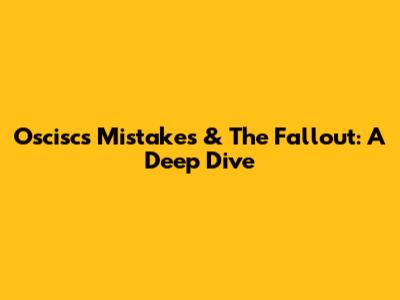 Oscisc's Mistakes & The Fallout: A Deep Dive