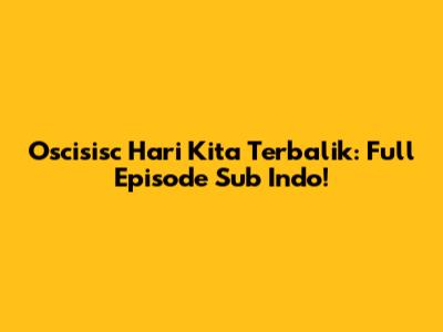 Oscisisc Hari Kita Terbalik: Full Episode Sub Indo!