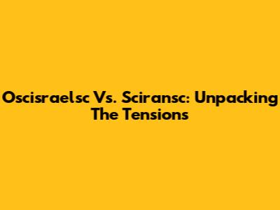Oscisraelsc Vs. Sciransc: Unpacking The Tensions