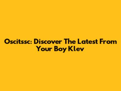 Oscitssc: Discover The Latest From Your Boy Klev