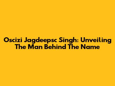 Oscizi Jagdeepsc Singh: Unveiling The Man Behind The Name