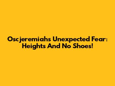 Oscjeremiah's Unexpected Fear: Heights And No Shoes!