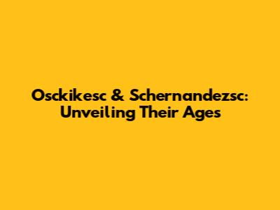 Osckikesc & Schernandezsc: Unveiling Their Ages