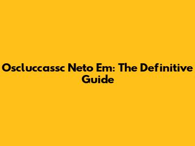 Oscluccassc Neto Em: The Definitive Guide