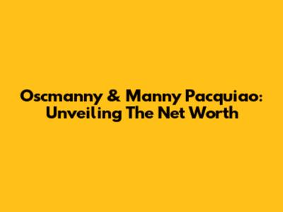 Oscmanny & Manny Pacquiao: Unveiling The Net Worth