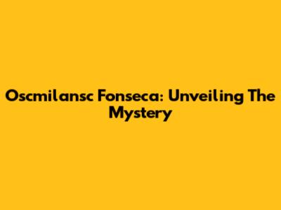 Oscmilansc Fonseca: Unveiling The Mystery