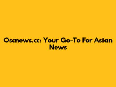 Oscnews.cc: Your Go-To For Asian News