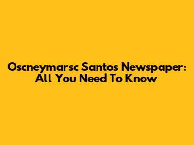Oscneymarsc Santos Newspaper: All You Need To Know
