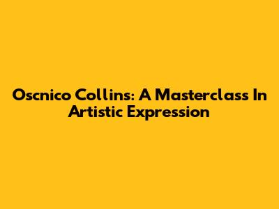 Oscnico Collins: A Masterclass In Artistic Expression