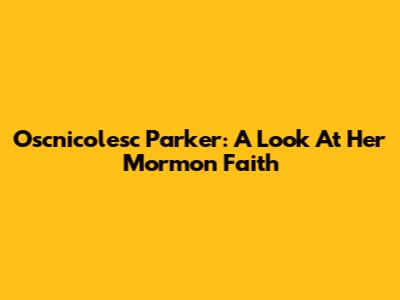 Oscnicolesc Parker: A Look At Her Mormon Faith