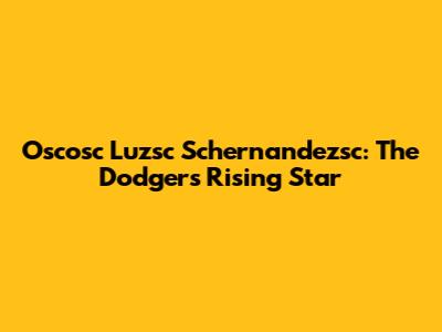 Oscosc Luzsc Schernandezsc: The Dodgers' Rising Star