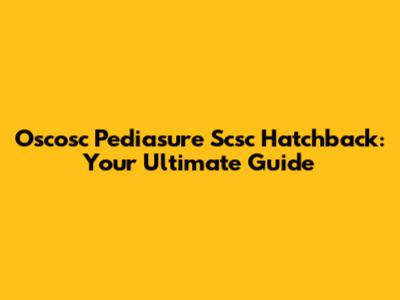 Oscosc Pediasure Scsc Hatchback: Your Ultimate Guide