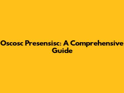 Oscosc Presensisc: A Comprehensive Guide