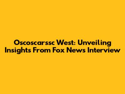 Oscoscarssc West: Unveiling Insights From Fox News Interview