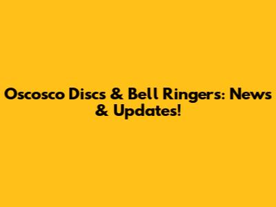 Oscosco Discs & Bell Ringers: News & Updates!
