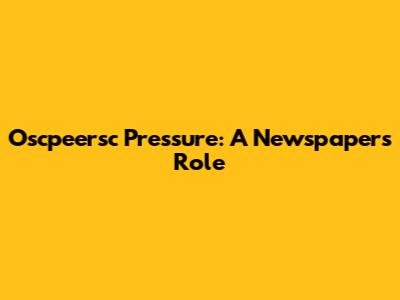 Oscpeersc Pressure: A Newspaper's Role