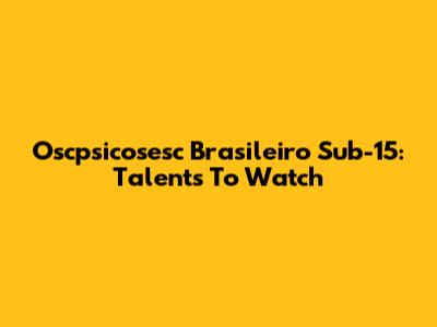 Oscpsicosesc Brasileiro Sub-15: Talents To Watch