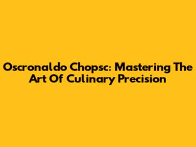 Oscronaldo Chopsc: Mastering The Art Of Culinary Precision