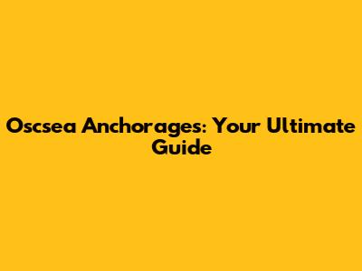 Oscsea Anchorages: Your Ultimate Guide