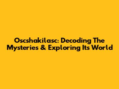 Oscshakilasc: Decoding The Mysteries & Exploring Its World