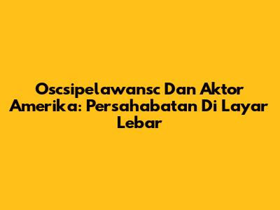 Oscsipelawansc Dan Aktor Amerika: Persahabatan Di Layar Lebar