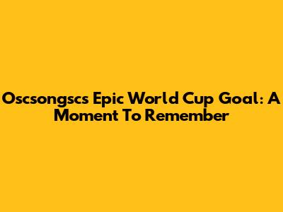 Oscsongsc's Epic World Cup Goal: A Moment To Remember