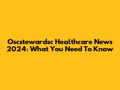 Oscstewardsc Healthcare News 2024: What You Need To Know