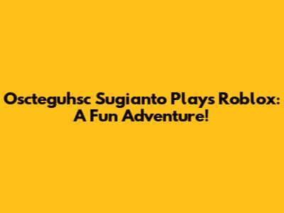 Oscteguhsc Sugianto Plays Roblox: A Fun Adventure!