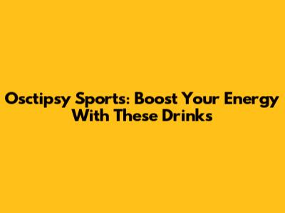 Osctipsy Sports: Boost Your Energy With These Drinks
