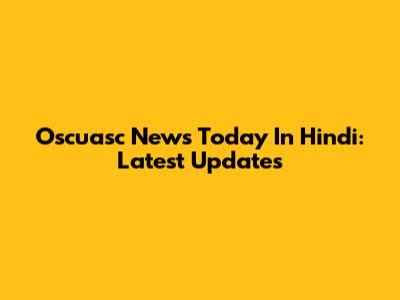 Oscuasc News Today In Hindi: Latest Updates