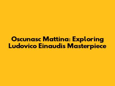 Oscunasc Mattina: Exploring Ludovico Einaudi's Masterpiece
