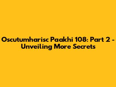 Oscutumharisc Paakhi 108: Part 2 - Unveiling More Secrets