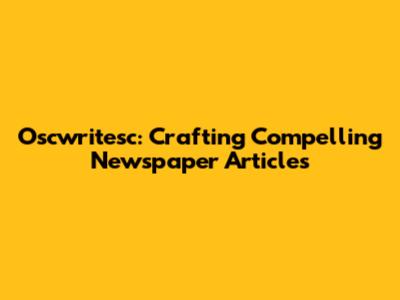 Oscwritesc: Crafting Compelling Newspaper Articles