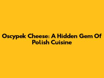 Oscypek Cheese: A Hidden Gem Of Polish Cuisine
