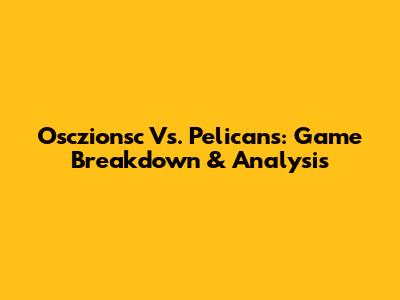 Osczionsc Vs. Pelicans: Game Breakdown & Analysis