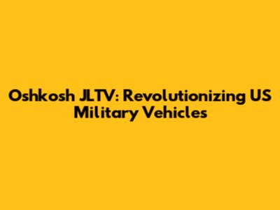 Oshkosh JLTV: Revolutionizing US Military Vehicles