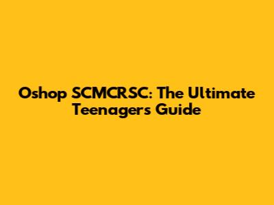 Oshop SCMCRSC: The Ultimate Teenager's Guide