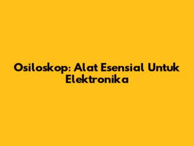 Osiloskop: Alat Esensial Untuk Elektronika