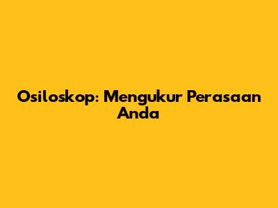 Osiloskop: Mengukur Perasaan Anda