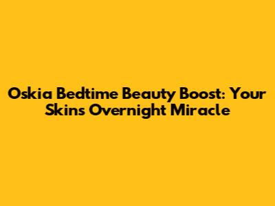 Oskia Bedtime Beauty Boost: Your Skin's Overnight Miracle