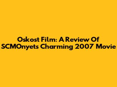 Oskost Film: A Review Of SCMOnyet's Charming 2007 Movie