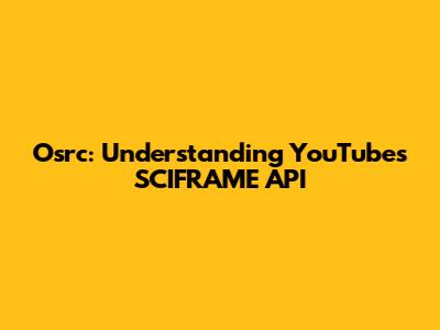Osrc: Understanding YouTube's SCIFRAME API