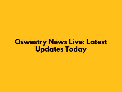 Oswestry News Live: Latest Updates Today
