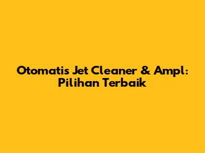 Otomatis Jet Cleaner & Ampl: Pilihan Terbaik