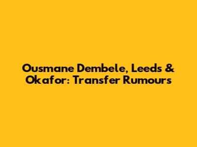 Ousmane Dembele, Leeds & Okafor: Transfer Rumours